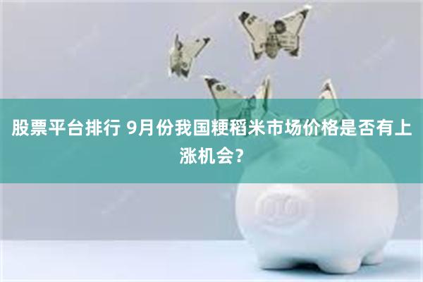 股票平台排行 9月份我国粳稻米市场价格是否有上涨机会？