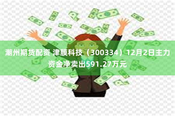 潮州期货配资 津膜科技（300334）12月2日主力资金净卖出591.27万元