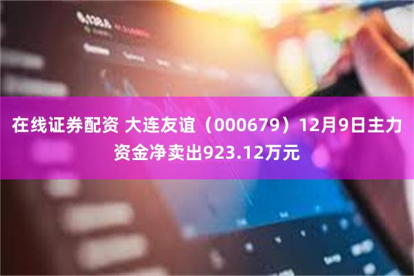 在线证券配资 大连友谊（000679）12月9日主力资金净卖出923.12万元