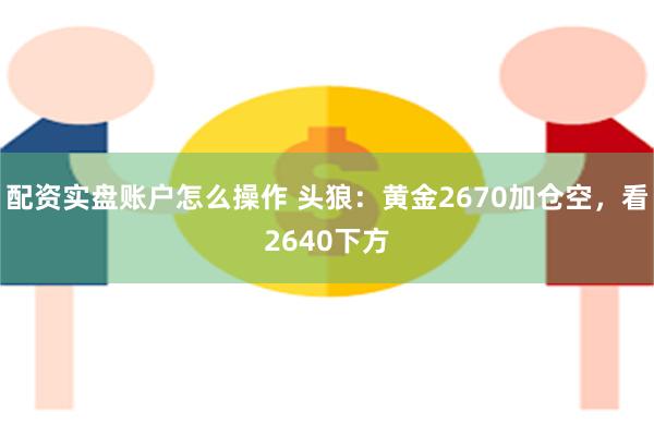 配资实盘账户怎么操作 头狼：黄金2670加仓空，看2640下方