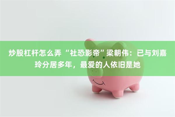 炒股杠杆怎么弄 “社恐影帝”梁朝伟：已与刘嘉玲分居多年，最爱的人依旧是她