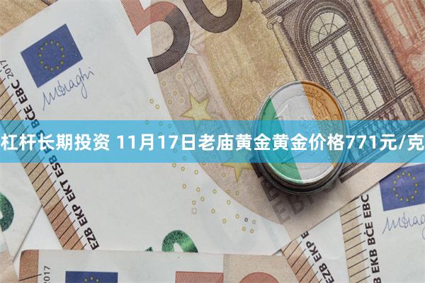 杠杆长期投资 11月17日老庙黄金黄金价格771元/克