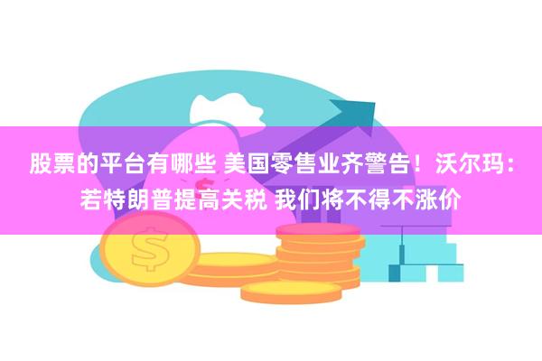 股票的平台有哪些 美国零售业齐警告！沃尔玛：若特朗普提高关税 我们将不得不涨价