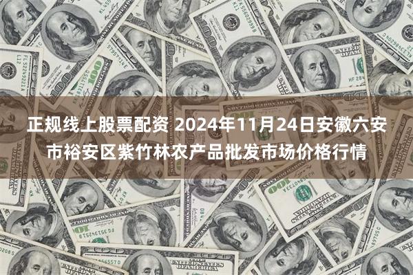 正规线上股票配资 2024年11月24日安徽六安市裕安区紫竹林农产品批发市场价格行情