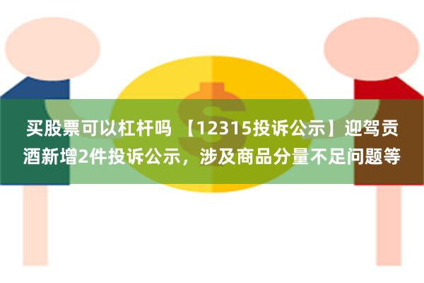 买股票可以杠杆吗 【12315投诉公示】迎驾贡酒新增2件投诉公示，涉及商品分量不足问题等