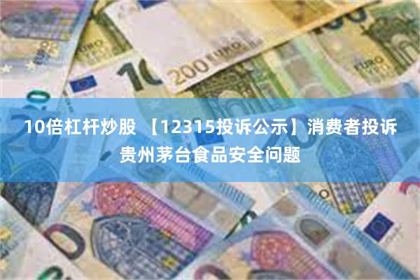 10倍杠杆炒股 【12315投诉公示】消费者投诉贵州茅台食品安全问题