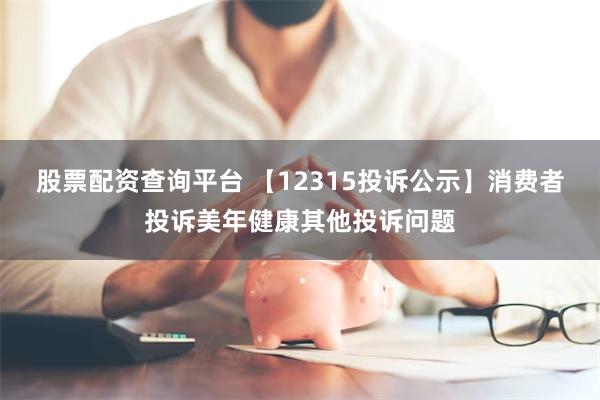 股票配资查询平台 【12315投诉公示】消费者投诉美年健康其他投诉问题