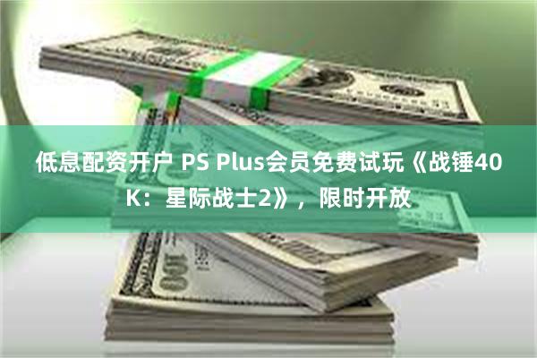 低息配资开户 PS Plus会员免费试玩《战锤40K：星际战士2》，限时开放