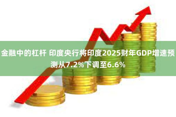 金融中的杠杆 印度央行将印度2025财年GDP增速预测从7.2%下调至6.6%