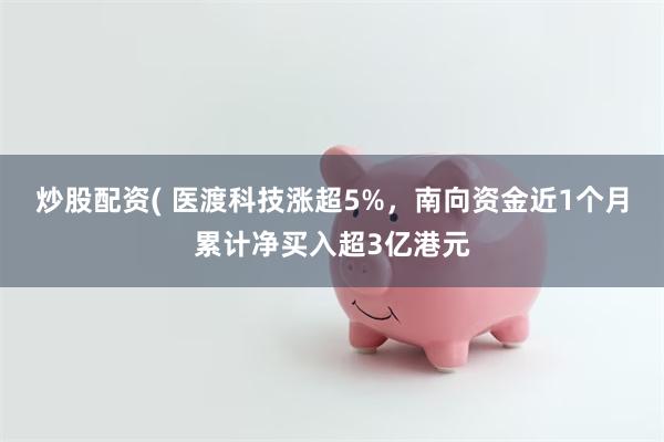 炒股配资( 医渡科技涨超5%，南向资金近1个月累计净买入超3亿港元