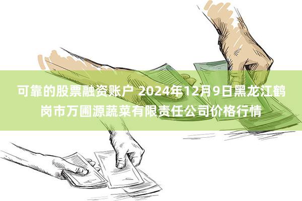 可靠的股票融资账户 2024年12月9日黑龙江鹤岗市万圃源蔬菜有限责任公司价格行情