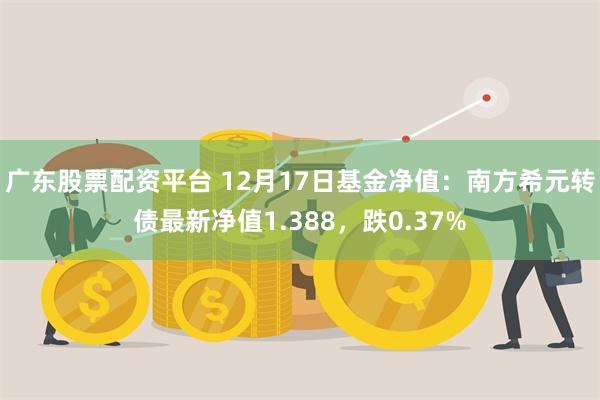 广东股票配资平台 12月17日基金净值：南方希元转债最新净值1.388，跌0.37%