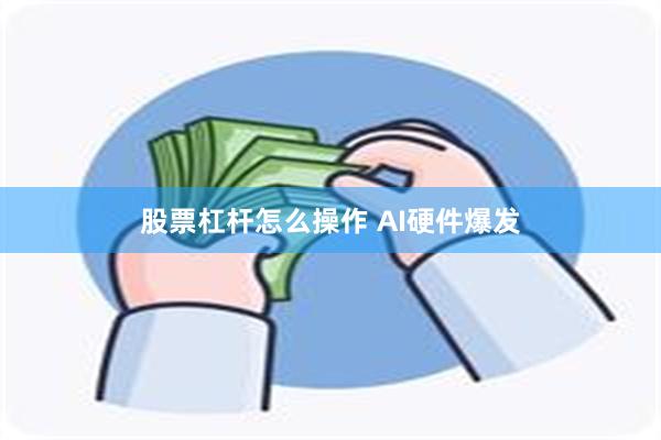 股票杠杆怎么操作 AI硬件爆发