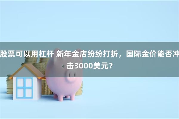 股票可以用杠杆 新年金店纷纷打折，国际金价能否冲击3000美元？