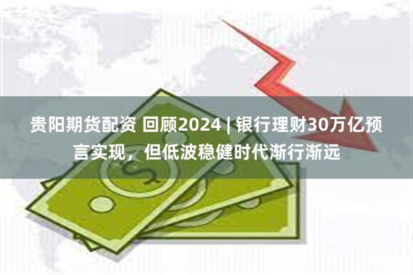 贵阳期货配资 回顾2024 | 银行理财30万亿预言实现，但低波稳健时代渐行渐远