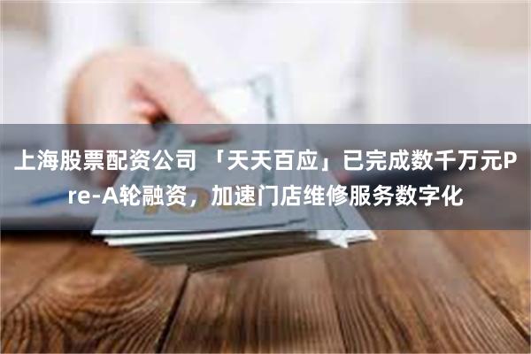 上海股票配资公司 「天天百应」已完成数千万元Pre-A轮融资，加速门店维修服务数字化