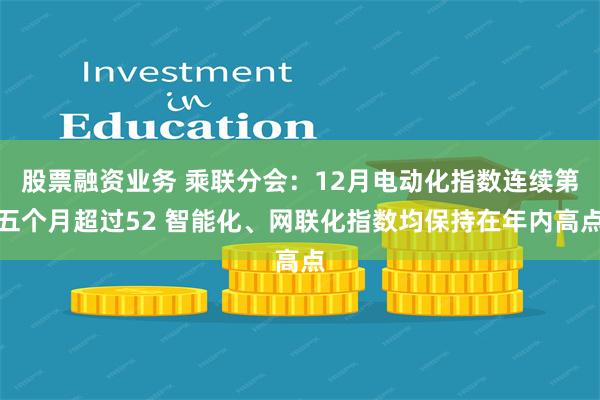 股票融资业务 乘联分会：12月电动化指数连续第五个月超过52 智能化、网联化指数均保持在年内高点