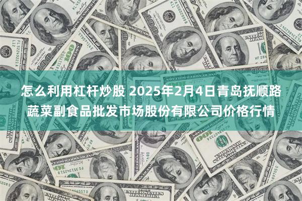 怎么利用杠杆炒股 2025年2月4日青岛抚顺路蔬菜副食品批发市场股份有限公司价格行情