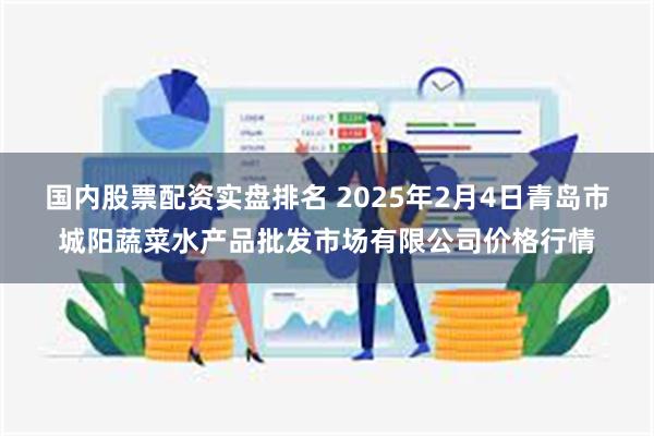 国内股票配资实盘排名 2025年2月4日青岛市城阳蔬菜水产品批发市场有限公司价格行情