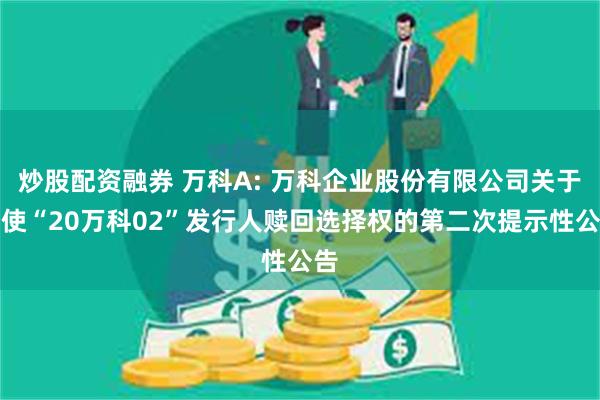 炒股配资融券 万科A: 万科企业股份有限公司关于行使“20万科02”发行人赎回选择权的第二次提示性公告