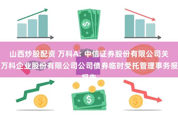 山西炒股配资 万科A: 中信证券股份有限公司关于万科企业股份有限公司公司债券临时受托管理事务报告