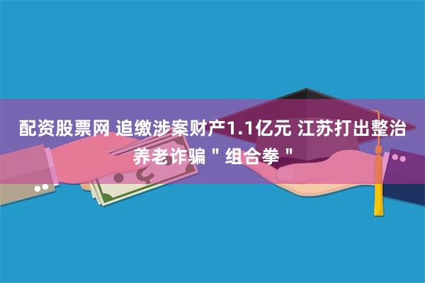 配资股票网 追缴涉案财产1.1亿元 江苏打出整治养老诈骗＂组合拳＂