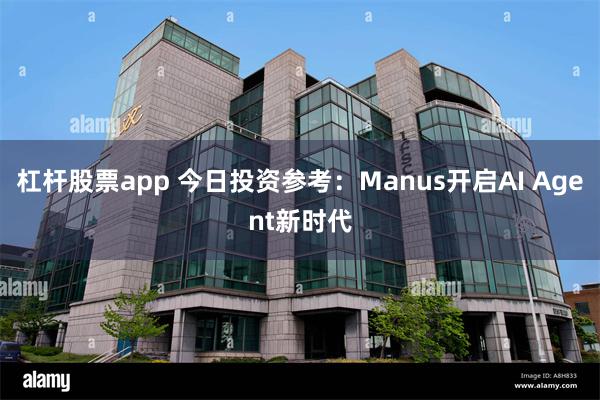 杠杆股票app 今日投资参考：Manus开启AI Agent新时代