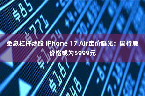 免息杠杆炒股 iPhone 17 Air定价曝光：国行版价格或为5999元