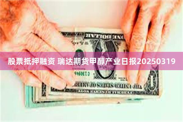 股票抵押融资 瑞达期货甲醇产业日报20250319