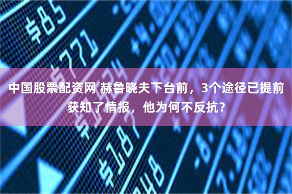 中国股票配资网 赫鲁晓夫下台前，3个途径已提前获知了情报，他为何不反抗？