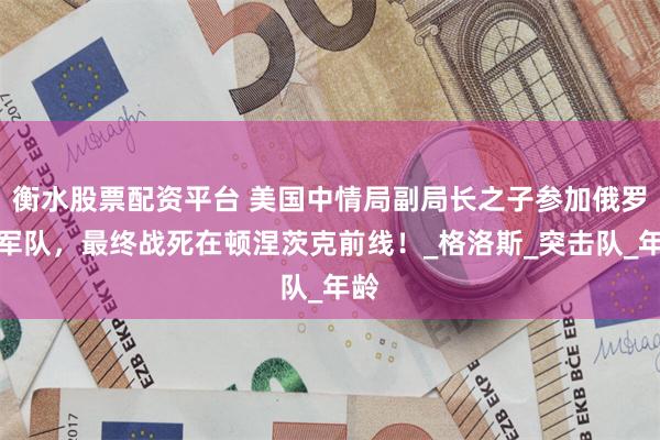 衡水股票配资平台 美国中情局副局长之子参加俄罗斯军队，最终战死在顿涅茨克前线！_格洛斯_突击队_年龄