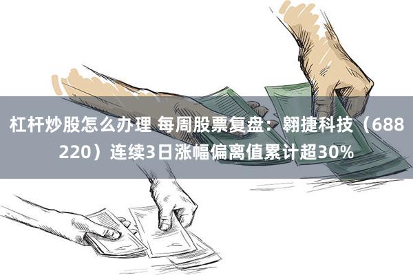 杠杆炒股怎么办理 每周股票复盘：翱捷科技（688220）连续3日涨幅偏离值累计超30%
