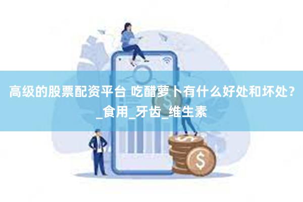 高级的股票配资平台 吃醋萝卜有什么好处和坏处？_食用_牙齿_维生素
