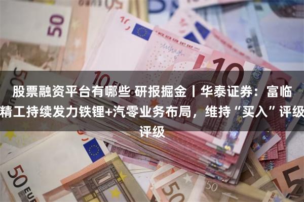 股票融资平台有哪些 研报掘金丨华泰证券：富临精工持续发力铁锂+汽零业务布局，维持“买入”评级