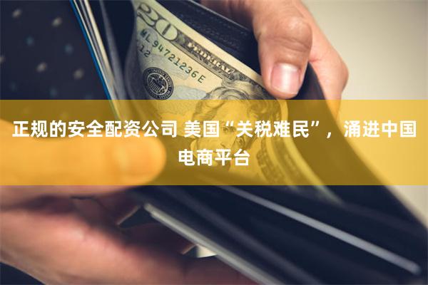 正规的安全配资公司 美国“关税难民”，涌进中国电商平台