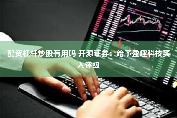 配资杠杆炒股有用吗 开源证券：给予盈趣科技买入评级