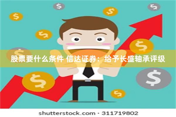 股票要什么条件 信达证券：给予长盛轴承评级
