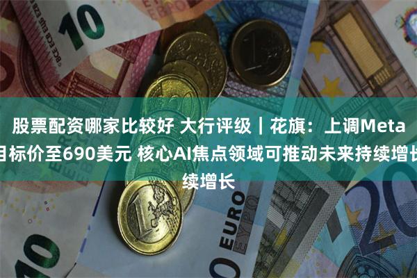 股票配资哪家比较好 大行评级｜花旗：上调Meta目标价至690美元 核心AI焦点领域可推动未来持续增长