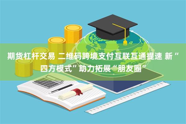 期货杠杆交易 二维码跨境支付互联互通提速 新“四方模式”助力拓展“朋友圈”