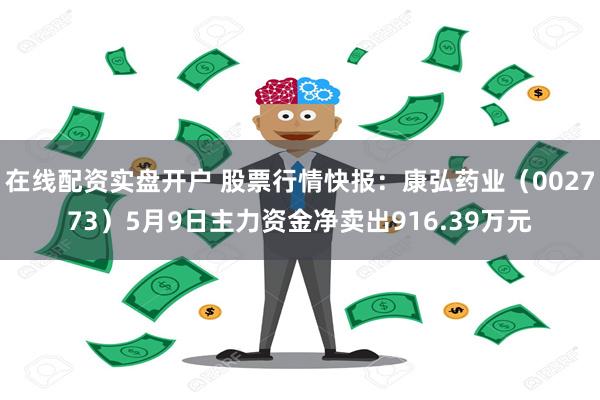 在线配资实盘开户 股票行情快报：康弘药业（002773）5月9日主力资金净卖出916.39万元