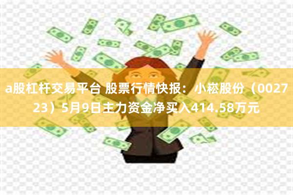 a股杠杆交易平台 股票行情快报：小崧股份（002723）5月9日主力资金净买入414.58万元