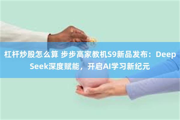 杠杆炒股怎么算 步步高家教机S9新品发布：DeepSeek深度赋能，开启AI学习新纪元