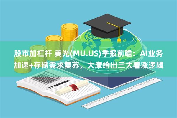 股市加杠杆 美光(MU.US)季报前瞻：AI业务加速+存储需求复苏，大摩给出三大看涨逻辑