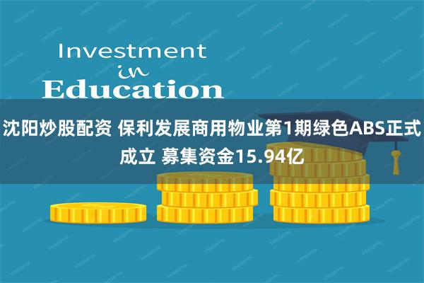 沈阳炒股配资 保利发展商用物业第1期绿色ABS正式成立 募集资金15.94亿