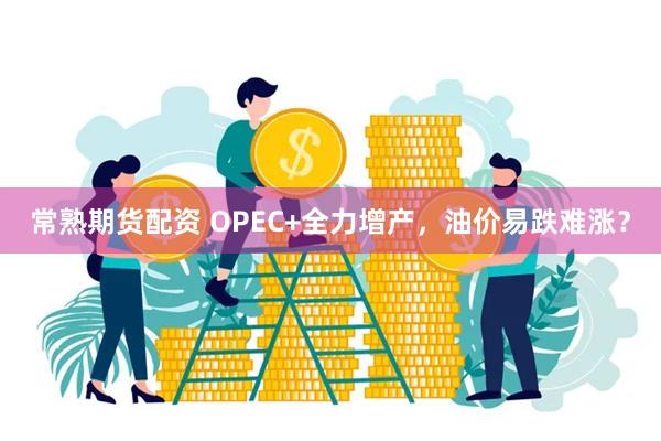 常熟期货配资 OPEC+全力增产，油价易跌难涨？