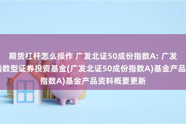 期货杠杆怎么操作 广发北证50成份指数A: 广发北证50成份指数型证券投资基金(广发北证50成份指数A)基金产品资料概要更新