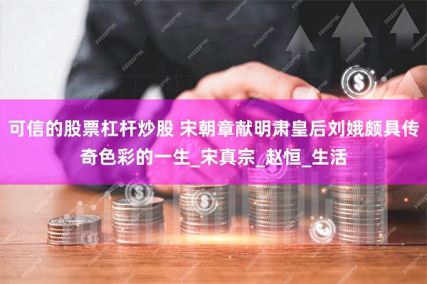 可信的股票杠杆炒股 宋朝章献明肃皇后刘娥颇具传奇色彩的一生_宋真宗_赵恒_生活