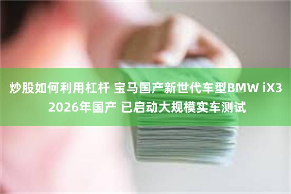 炒股如何利用杠杆 宝马国产新世代车型BMW iX3 2026年国产 已启动大规模实车测试 炒股如何利用杠杆 宝马国产新世代车型BMW iX3 2026年国产 已启动大规模实车测试