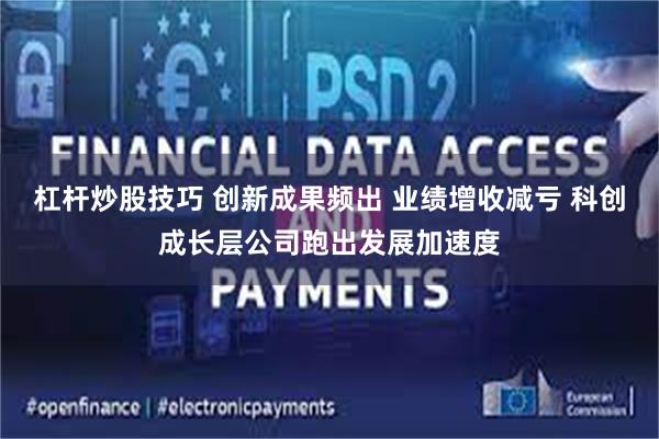 杠杆炒股技巧 创新成果频出 业绩增收减亏 科创成长层公司跑出发展加速度 杠杆炒股技巧 创新成果频出 业绩增收减亏 科创成长层公司跑出发展加速度