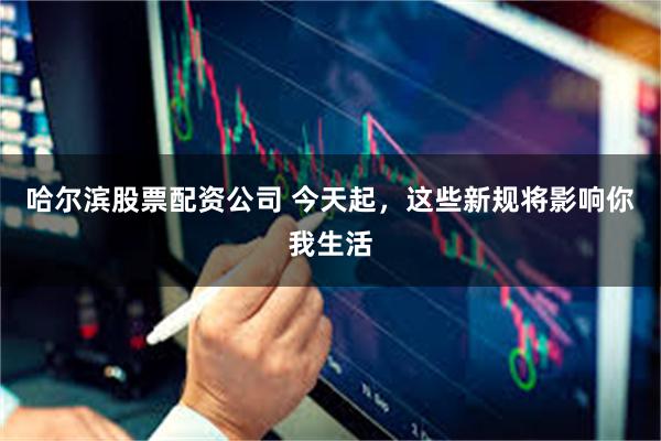 哈尔滨股票配资公司 今天起,这些新规将影响你我生活 哈尔滨股票配资公司 今天起,这些新规将影响你我生活
